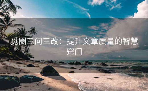 觅圈三问三改：提升文章质量的智慧窍门