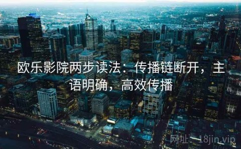 欧乐影院两步读法：传播链断开，主语明确，高效传播
