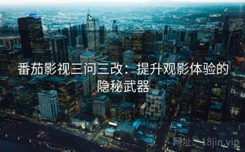 番茄影视三问三改：提升观影体验的隐秘武器