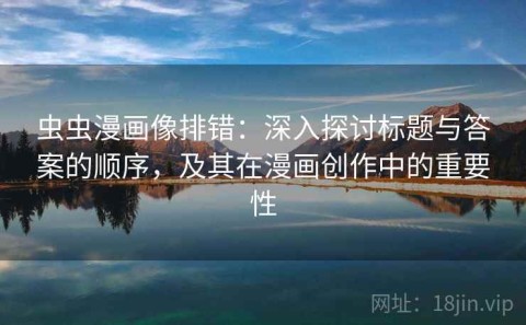 虫虫漫画像排错：深入探讨标题与答案的顺序，及其在漫画创作中的重要性