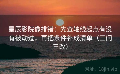 星辰影院像排错：先查轴线起点有没有被动过，再把条件补成清单（三问三改）