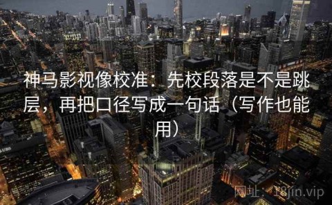 神马影视像校准：先校段落是不是跳层，再把口径写成一句话（写作也能用）
