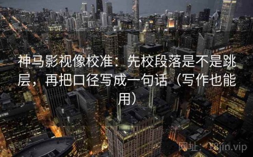 神马影视像校准：先校段落是不是跳层，再把口径写成一句话（写作也能用）