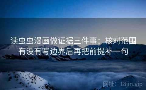 读虫虫漫画做证据三件事：核对范围有没有写边界后再把前提补一句
