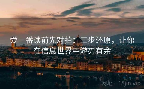 爱一番读前先对拍：三步还原，让你在信息世界中游刃有余