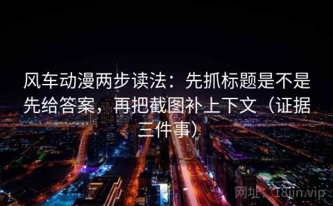 风车动漫两步读法：先抓标题是不是先给答案，再把截图补上下文（证据三件事）