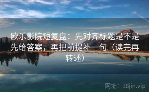 欧乐影院短复盘：先对齐标题是不是先给答案，再把前提补一句（读完再转述）