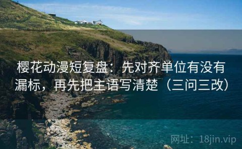 樱花动漫短复盘：先对齐单位有没有漏标，再先把主语写清楚（三问三改）
