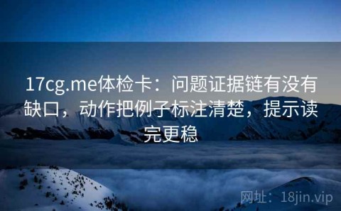 17cg.me体检卡：问题证据链有没有缺口，动作把例子标注清楚，提示读完更稳