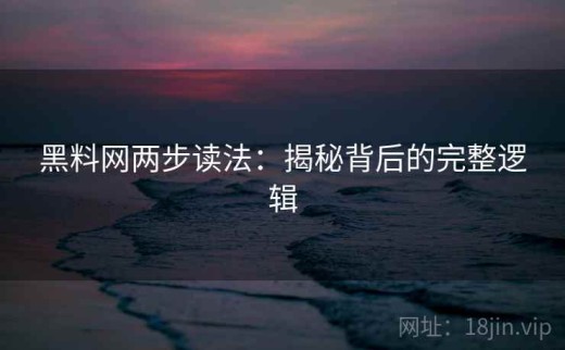 黑料网两步读法：揭秘背后的完整逻辑