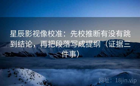 星辰影视像校准：先校推断有没有跳到结论，再把段落写成提纲（证据三件事）