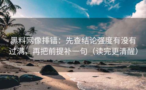 黑料网像排错：先查结论强度有没有过满，再把前提补一句（读完更清醒）