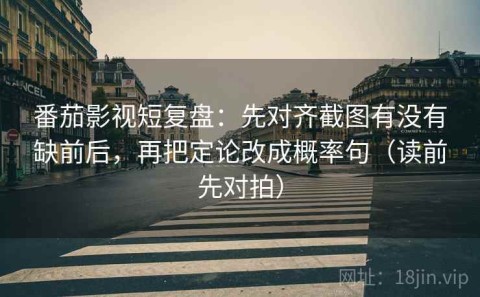 番茄影视短复盘：先对齐截图有没有缺前后，再把定论改成概率句（读前先对拍）