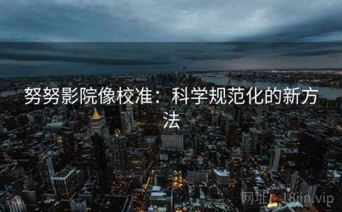 努努影院像校准：科学规范化的新方法