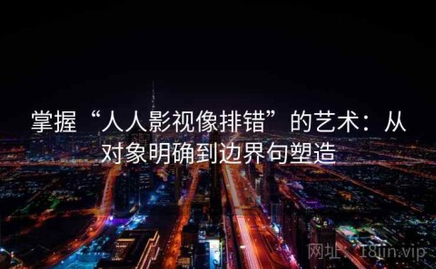掌握“人人影视像排错”的艺术：从对象明确到边界句塑造