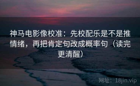 神马电影像校准：先校配乐是不是推情绪，再把肯定句改成概率句（读完更清醒）