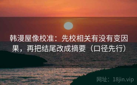 韩漫屋像校准：先校相关有没有变因果，再把结尾改成摘要（口径先行）