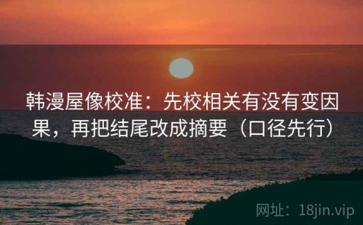 韩漫屋像校准：先校相关有没有变因果，再把结尾改成摘要（口径先行）