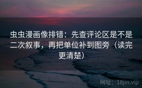虫虫漫画像排错：先查评论区是不是二次叙事，再把单位补到图旁（读完更清楚）