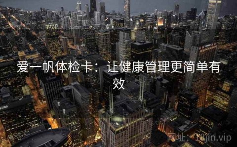 爱一帆体检卡：让健康管理更简单有效