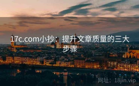 17c.com小抄：提升文章质量的三大步骤