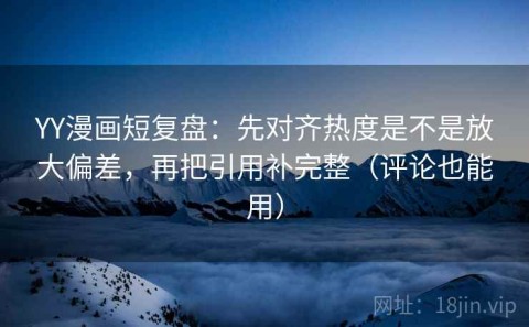 YY漫画短复盘：先对齐热度是不是放大偏差，再把引用补完整（评论也能用）