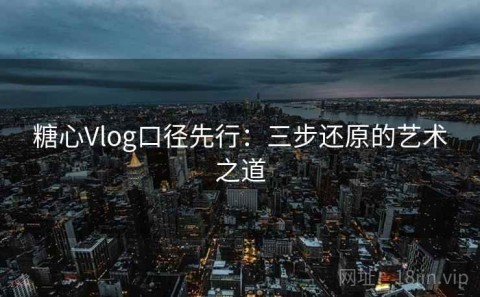 糖心Vlog口径先行：三步还原的艺术之道