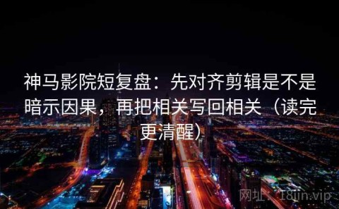 神马影院短复盘：先对齐剪辑是不是暗示因果，再把相关写回相关（读完更清醒）