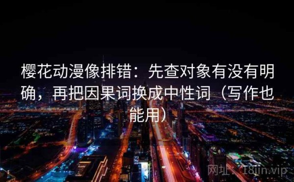 樱花动漫像排错：先查对象有没有明确，再把因果词换成中性词（写作也能用）