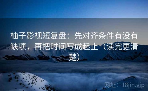 柚子影视短复盘：先对齐条件有没有缺项，再把时间写成起止（读完更清楚）