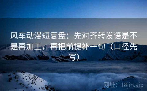 风车动漫短复盘：先对齐转发语是不是再加工，再把前提补一句（口径先写）