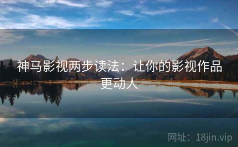神马影视两步读法：让你的影视作品更动人