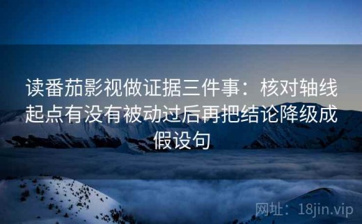 读番茄影视做证据三件事：核对轴线起点有没有被动过后再把结论降级成假设句