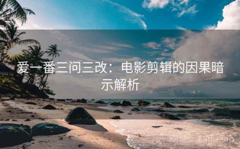 爱一番三问三改：电影剪辑的因果暗示解析