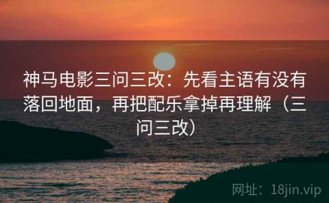 神马电影三问三改：先看主语有没有落回地面，再把配乐拿掉再理解（三问三改）