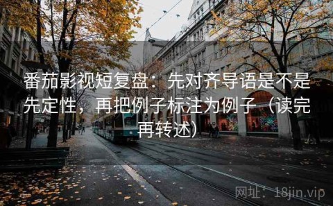 番茄影视短复盘：先对齐导语是不是先定性，再把例子标注为例子（读完再转述）