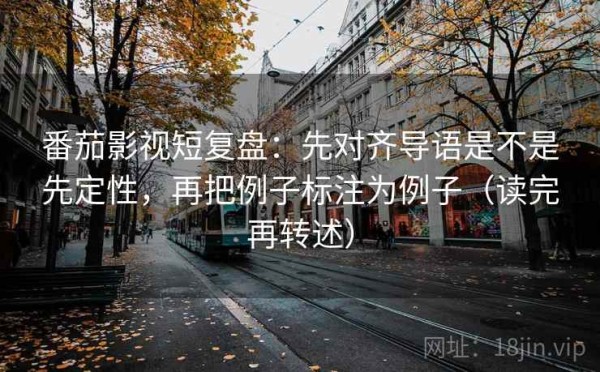 番茄影视短复盘：先对齐导语是不是先定性，再把例子标注为例子（读完再转述）