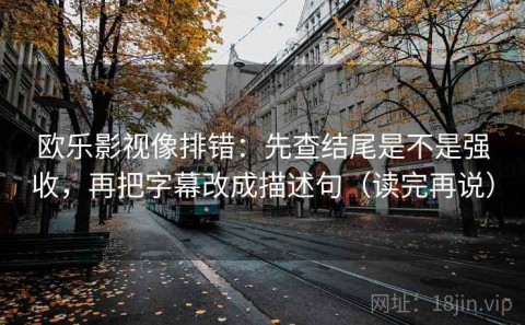 欧乐影视像排错：先查结尾是不是强收，再把字幕改成描述句（读完再说）