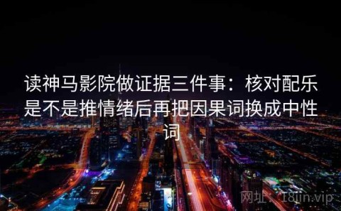 读神马影院做证据三件事：核对配乐是不是推情绪后再把因果词换成中性词