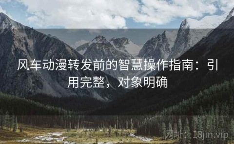 风车动漫转发前的智慧操作指南：引用完整，对象明确
