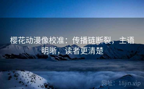 樱花动漫像校准：传播链断裂，主语明晰，读者更清楚