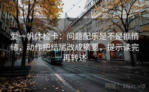 爱一帆体检卡：问题配乐是不是推情绪，动作把结尾改成摘要，提示读完再转述