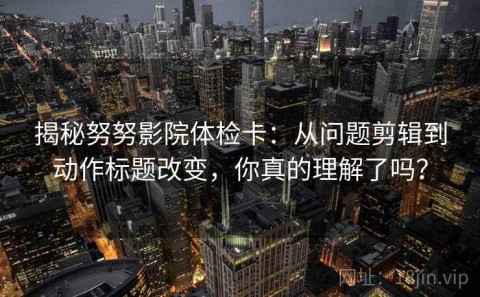 揭秘努努影院体检卡：从问题剪辑到动作标题改变，你真的理解了吗？