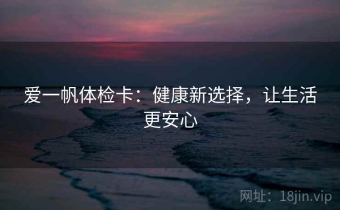 爱一帆体检卡：健康新选择，让生活更安心