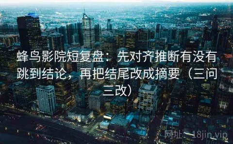 蜂鸟影院短复盘：先对齐推断有没有跳到结论，再把结尾改成摘要（三问三改）