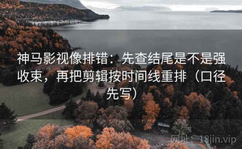 神马影视像排错：先查结尾是不是强收束，再把剪辑按时间线重排（口径先写）