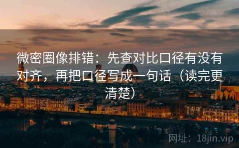 微密圈像排错：先查对比口径有没有对齐，再把口径写成一句话（读完更清楚）