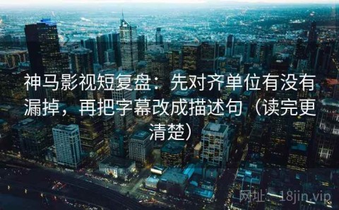 神马影视短复盘：先对齐单位有没有漏掉，再把字幕改成描述句（读完更清楚）
