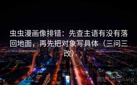 虫虫漫画像排错：先查主语有没有落回地面，再先把对象写具体（三问三改）