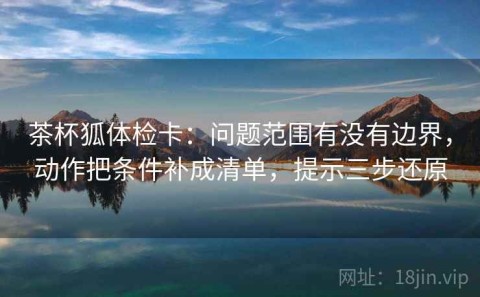 茶杯狐体检卡：问题范围有没有边界，动作把条件补成清单，提示三步还原